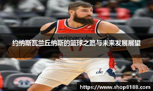 约纳斯瓦兰丘纳斯的篮球之路与未来发展展望