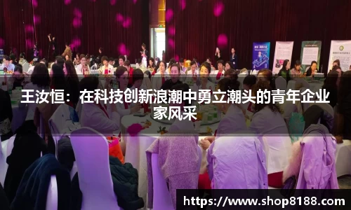 王汝恒：在科技创新浪潮中勇立潮头的青年企业家风采